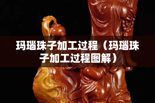 瑪瑙珠子加工過程（瑪瑙珠子加工過程圖解）