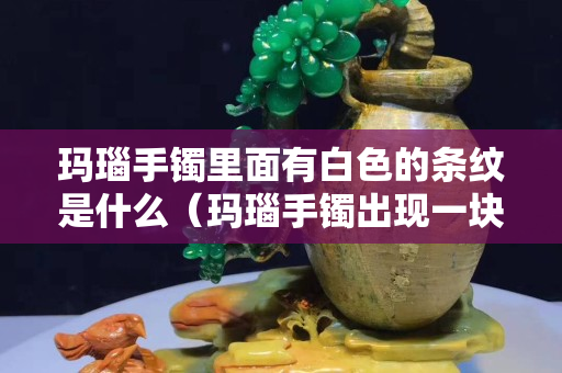 瑪瑙手鐲里面有白色的條紋是什么（瑪瑙手鐲出現(xiàn)一塊塊白色）