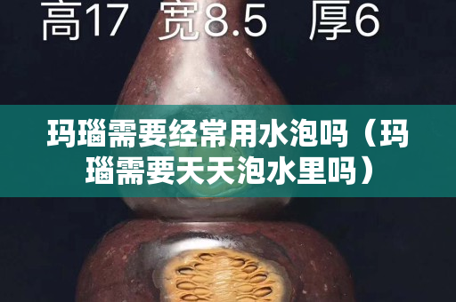瑪瑙需要經常用水泡嗎（瑪瑙需要天天泡水里嗎）