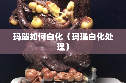 瑪瑙如何白化（瑪瑙白化處理）