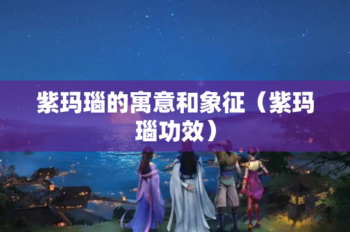紫瑪瑙的寓意和象征（紫瑪瑙功效）