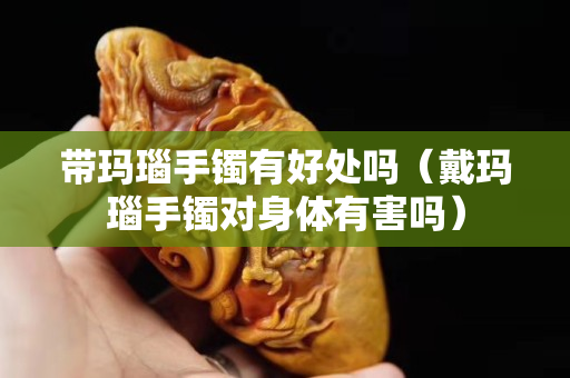 帶瑪瑙手鐲有好處嗎（戴瑪瑙手鐲對(duì)身體有害嗎）