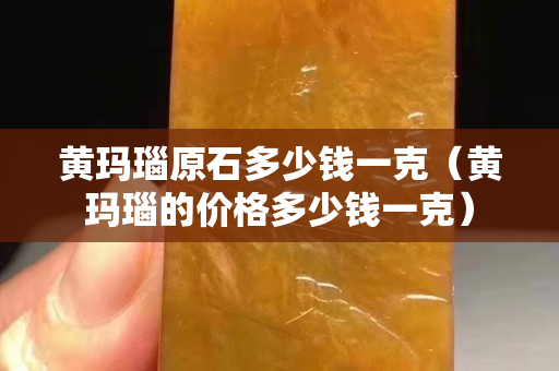 黃瑪瑙原石多少錢一克（黃瑪瑙的價(jià)格多少錢一克）