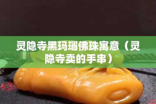 靈隱寺黑瑪瑙佛珠寓意（靈隱寺賣的手串）