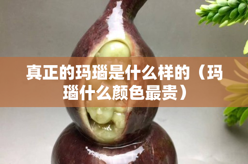 真正的瑪瑙是什么樣的（瑪瑙什么顏色最貴）
