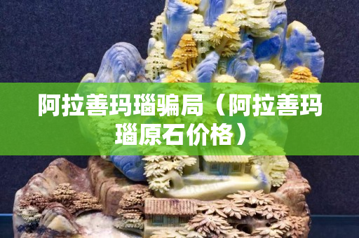 阿拉善瑪瑙騙局（阿拉善瑪瑙原石價格）