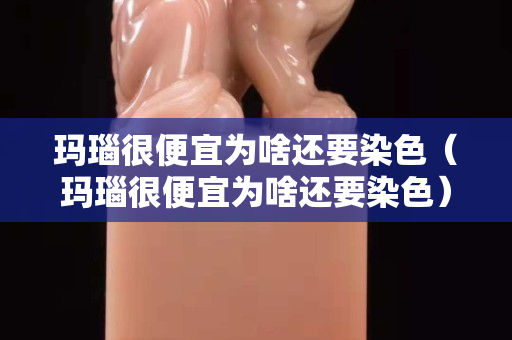 瑪瑙很便宜為啥還要染色（瑪瑙很便宜為啥還要染色）