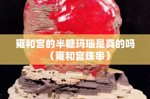 雍和宮的半糖瑪瑙是真的嗎（雍和宮珠串）