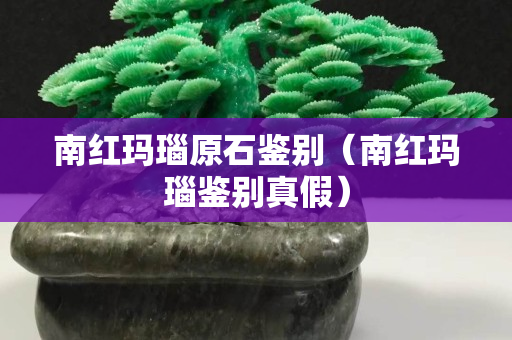 南紅瑪瑙原石鑒別（南紅瑪瑙鑒別真假）