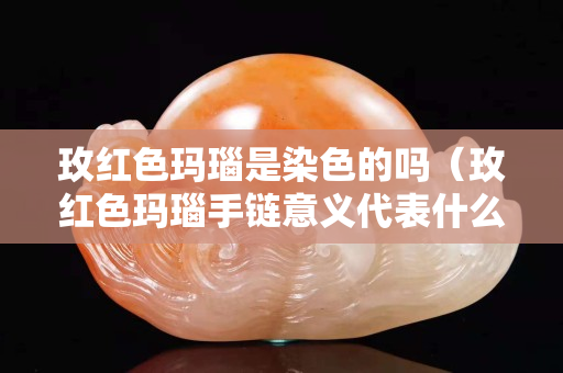 玫紅色瑪瑙是染色的嗎（玫紅色瑪瑙手鏈意義代表什么）