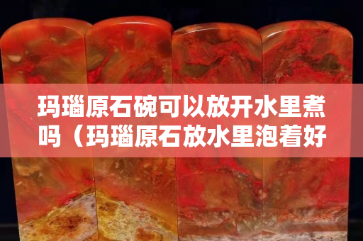 瑪瑙原石碗可以放開水里煮嗎（瑪瑙原石放水里泡著好嗎）