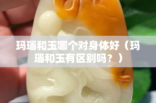瑪瑙和玉哪個對身體好（瑪瑙和玉有區別嗎？）