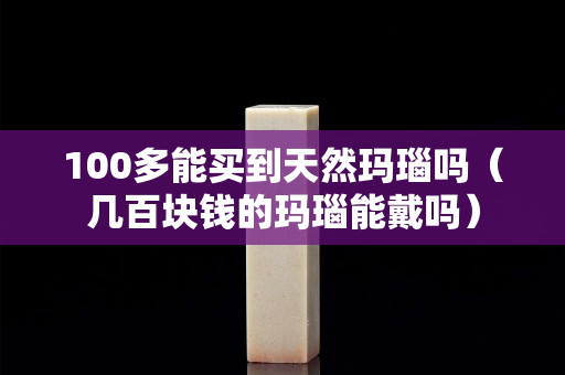 100多能買到天然瑪瑙嗎（幾百塊錢的瑪瑙能戴嗎）