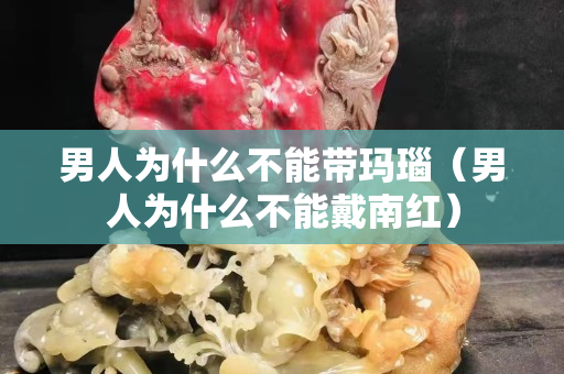 男人為什么不能帶瑪瑙（男人為什么不能戴南紅）