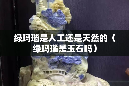 綠瑪瑙是人工還是天然的（綠瑪瑙是玉石嗎）