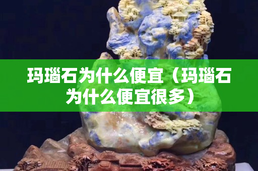 瑪瑙石為什么便宜（瑪瑙石為什么便宜很多）