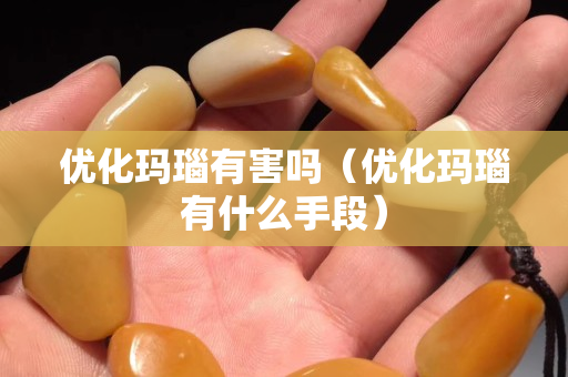 優化瑪瑙有害嗎（優化瑪瑙有什么手段）
