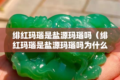 緋紅瑪瑙是鹽源瑪瑙嗎（緋紅瑪瑙是鹽源瑪瑙嗎為什么）