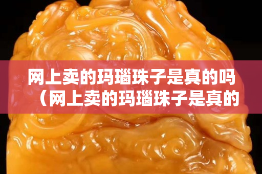 網上賣的瑪瑙珠子是真的嗎（網上賣的瑪瑙珠子是真的嗎能買嗎）