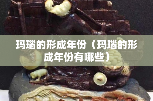 瑪瑙的形成年份（瑪瑙的形成年份有哪些）