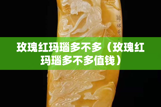 玫瑰紅瑪瑙多不多（玫瑰紅瑪瑙多不多值錢）