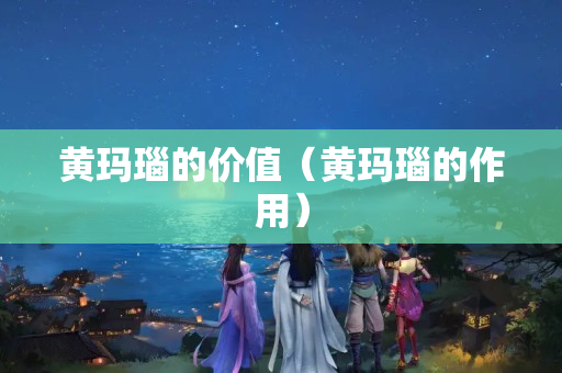 黃瑪瑙的價(jià)值（黃瑪瑙的作用）