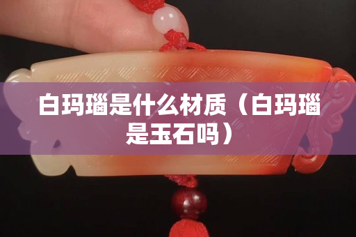 白瑪瑙是什么材質（白瑪瑙是玉石嗎）