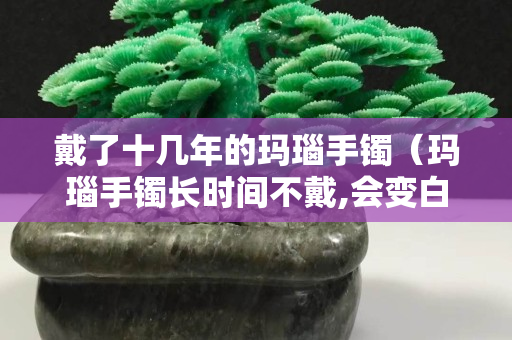 戴了十幾年的瑪瑙手鐲（瑪瑙手鐲長時間不戴,會變白怎么回事）
