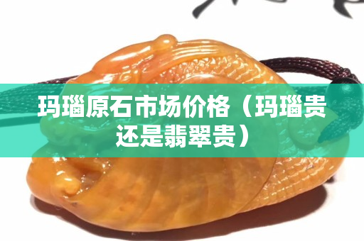 瑪瑙原石市場(chǎng)價(jià)格（瑪瑙貴還是翡翠貴）