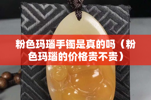 粉色瑪瑙手鐲是真的嗎（粉色瑪瑙的價(jià)格貴不貴）