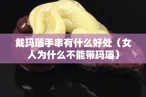 戴瑪瑙手串有什么好處（女人為什么不能帶瑪瑙）