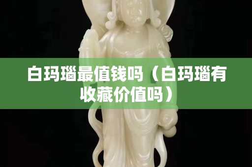 白瑪瑙最值錢(qián)嗎（白瑪瑙有收藏價(jià)值嗎）