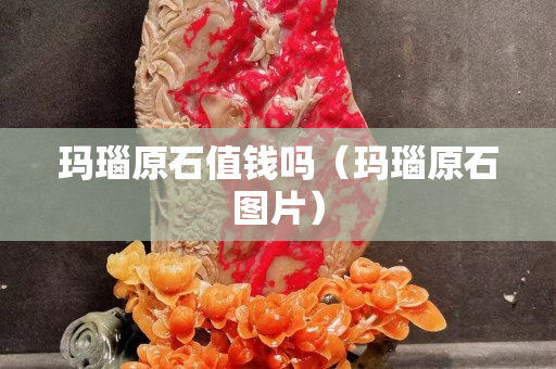 瑪瑙原石值錢嗎（瑪瑙原石圖片）