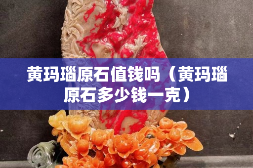 黃瑪瑙原石值錢嗎（黃瑪瑙原石多少錢一克）