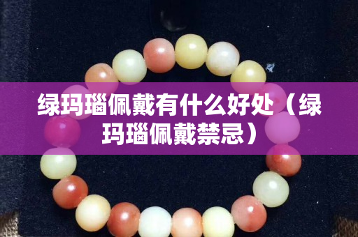 綠瑪瑙佩戴有什么好處（綠瑪瑙佩戴禁忌）