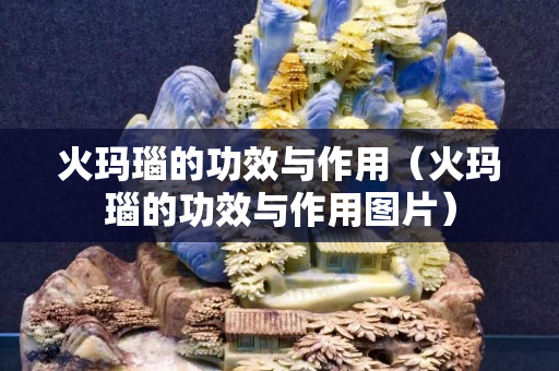 火瑪瑙的功效與作用（火瑪瑙的功效與作用圖片）