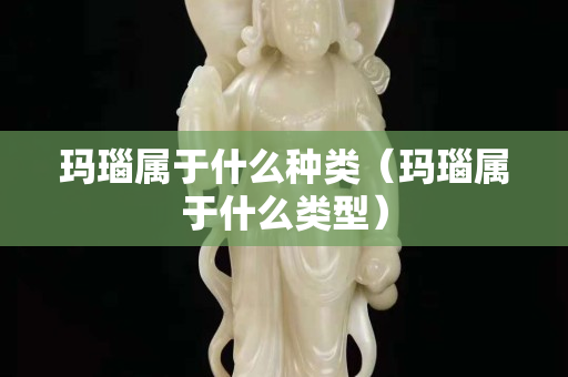 瑪瑙屬于什么種類（瑪瑙屬于什么類型）