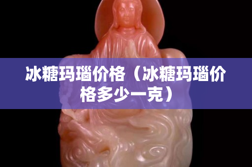 冰糖瑪瑙價格（冰糖瑪瑙價格多少一克）