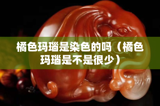 橘色瑪瑙是染色的嗎（橘色瑪瑙是不是很少）