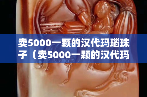 賣5000一顆的漢代瑪瑙珠子（賣5000一顆的漢代瑪瑙珠子怎么樣）
