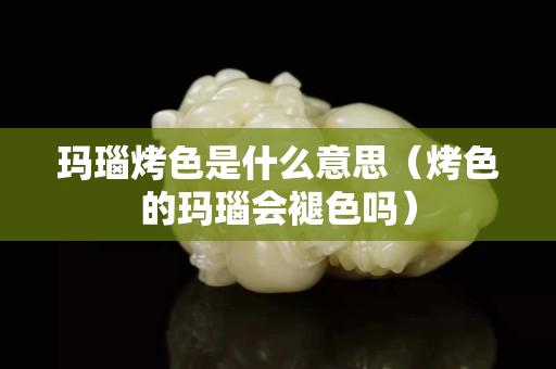 瑪瑙烤色是什么意思（烤色的瑪瑙會(huì)褪色嗎）