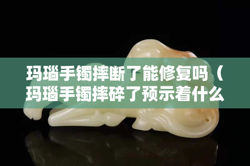 瑪瑙手鐲摔斷了能修復嗎（瑪瑙手鐲摔碎了預示著什么）