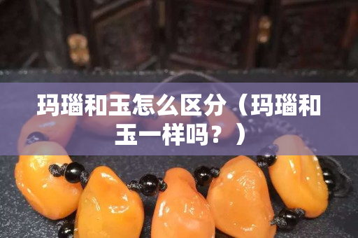 瑪瑙和玉怎么區分（瑪瑙和玉一樣嗎？）