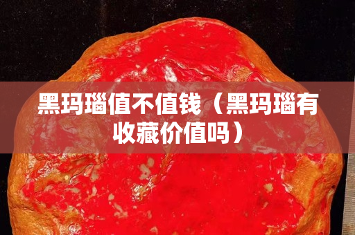 黑瑪瑙值不值錢（黑瑪瑙有收藏價值嗎）