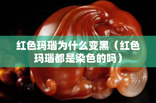 紅色瑪瑙為什么變黑（紅色瑪瑙都是染色的嗎）