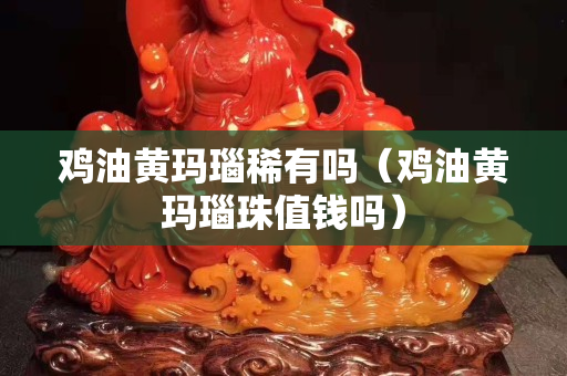 雞油黃瑪瑙稀有嗎（雞油黃瑪瑙珠值錢嗎）