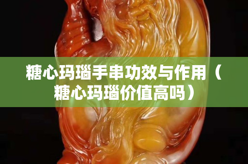 糖心瑪瑙手串功效與作用（糖心瑪瑙價值高嗎）