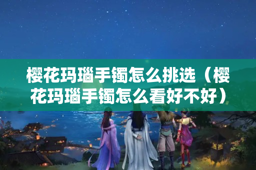 櫻花瑪瑙手鐲怎么挑選（櫻花瑪瑙手鐲怎么看好不好）