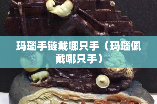 瑪瑙手鏈戴哪只手（瑪瑙佩戴哪只手）