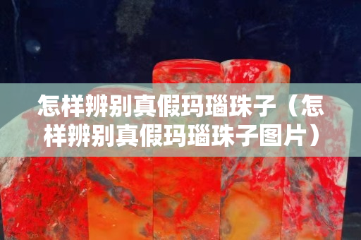 怎樣辨別真假瑪瑙珠子（怎樣辨別真假瑪瑙珠子圖片）